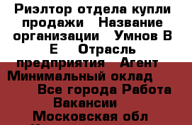 Риэлтор отдела купли-продажи › Название организации ­ Умнов В.Е. › Отрасль предприятия ­ Агент › Минимальный оклад ­ 60 000 - Все города Работа » Вакансии   . Московская обл.,Красноармейск г.